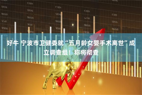 好牛 宁波市卫健委就“五月龄女婴手术离世”成立调查组！称将彻查