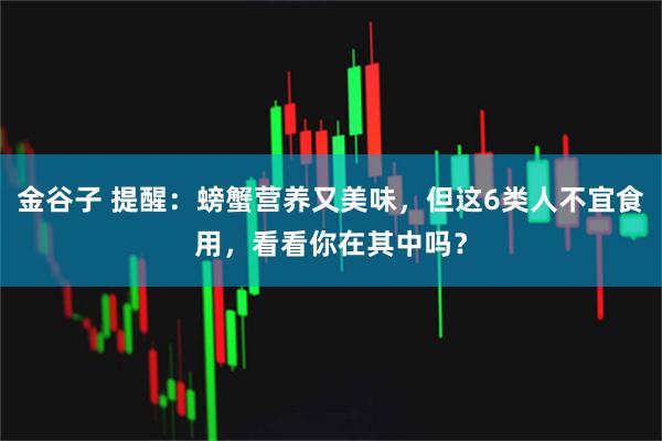 金谷子 提醒：螃蟹营养又美味，但这6类人不宜食用，看看你在其中吗？
