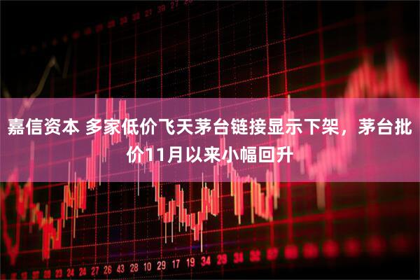 嘉信资本 多家低价飞天茅台链接显示下架，茅台批价11月以来小幅回升