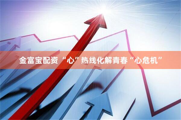 金富宝配资 “心”热线化解青春“心危机”