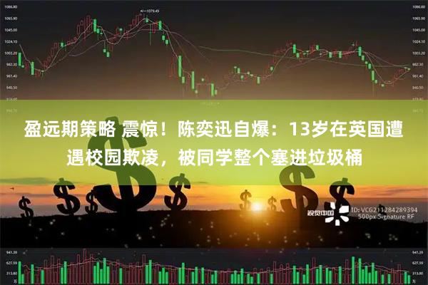 盈远期策略 震惊！陈奕迅自爆：13岁在英国遭遇校园欺凌，被同学整个塞进垃圾桶