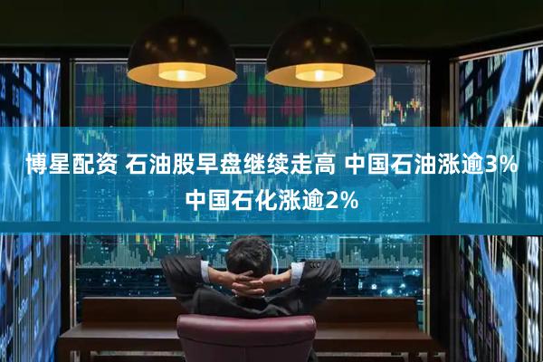 博星配资 石油股早盘继续走高 中国石油涨逾3%中国石化涨逾2%