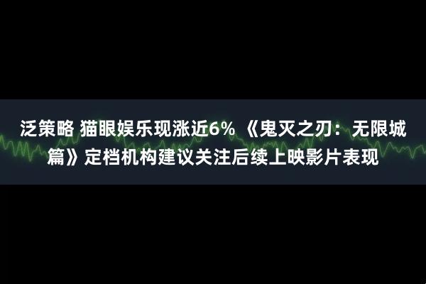 泛策略 猫眼娱乐现涨近6% 《鬼灭之刃：无限城篇》定档机构建议关注后续上映影片表现