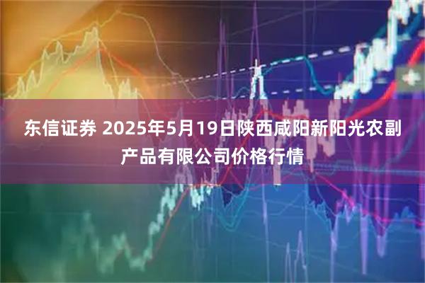 东信证券 2025年5月19日陕西咸阳新阳光农副产品有限公司价格行情