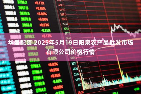 华盛配资 2025年5月19日阳泉农产品批发市场有限公司价格行情