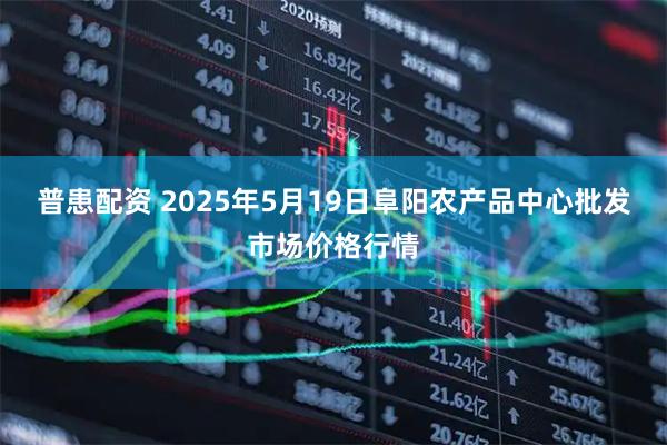 普患配资 2025年5月19日阜阳农产品中心批发市场价格行情