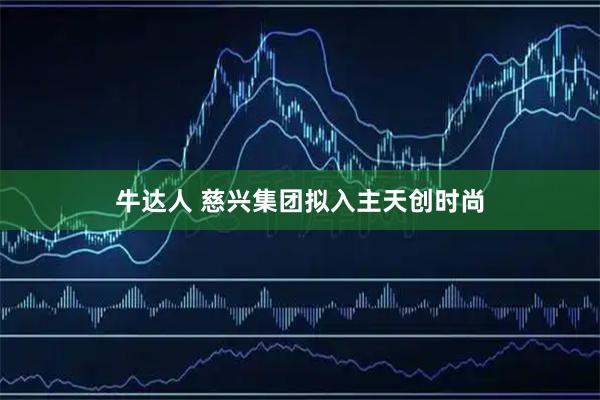 牛达人 慈兴集团拟入主天创时尚