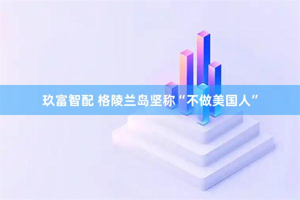 玖富智配 格陵兰岛坚称“不做美国人”