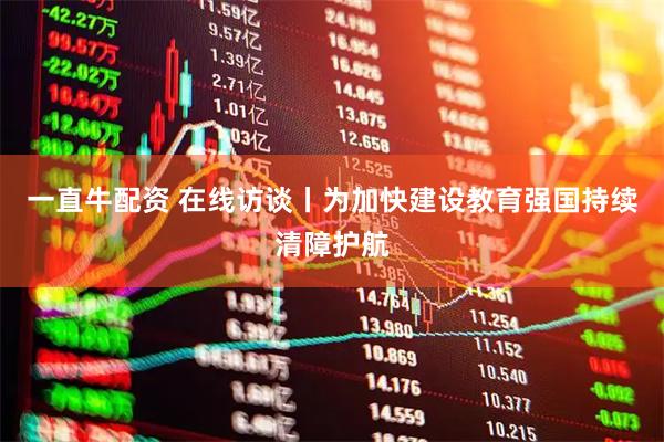 一直牛配资 在线访谈丨为加快建设教育强国持续清障护航
