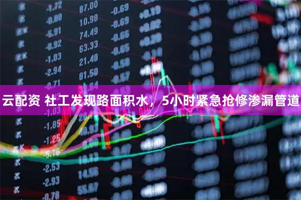 云配资 社工发现路面积水，5小时紧急抢修渗漏管道
