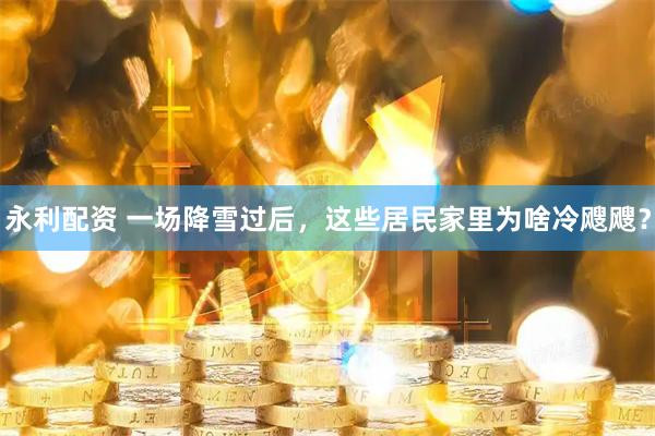 永利配资 一场降雪过后，这些居民家里为啥冷飕飕？