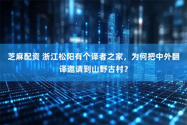 芝麻配资 浙江松阳有个译者之家，为何把中外翻译邀请到山野古村？