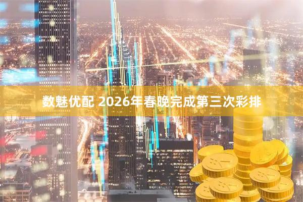 数魅优配 2026年春晚完成第三次彩排