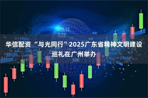 华信配资 “与光同行”2025广东省精神文明建设巡礼在广州举办