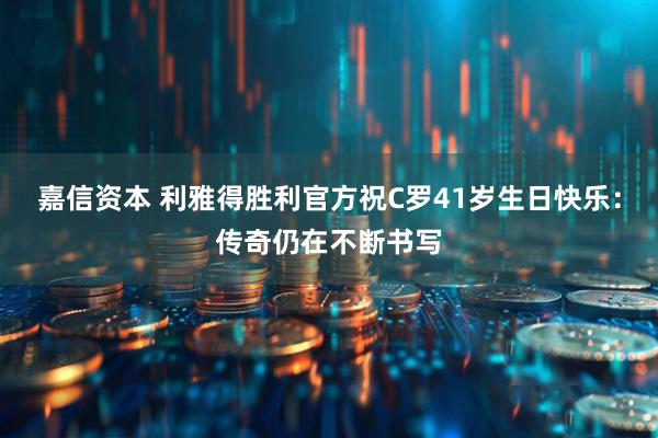 嘉信资本 利雅得胜利官方祝C罗41岁生日快乐：传奇仍在不断书写