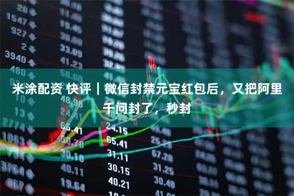 米涂配资 快评｜微信封禁元宝红包后，又把阿里千问封了，秒封