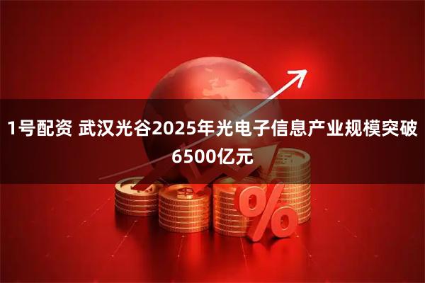 1号配资 武汉光谷2025年光电子信息产业规模突破6500亿元