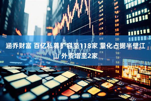 涵乔财富 百亿私募扩容至118家 量化占据半壁江山 外资增至2家