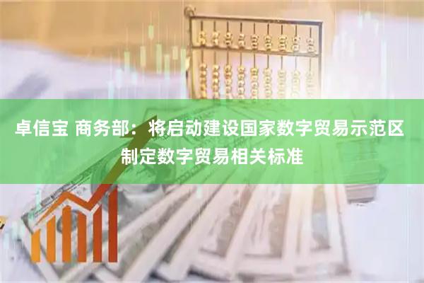 卓信宝 商务部：将启动建设国家数字贸易示范区 制定数字贸易相关标准