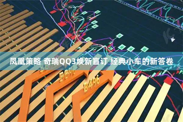 凤凰策略 奇瑞QQ3焕新盲订 经典小车的新答卷