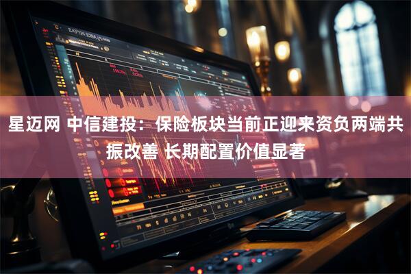 星迈网 中信建投：保险板块当前正迎来资负两端共振改善 长期配置价值显著