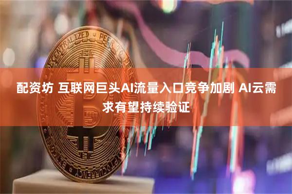 配资坊 互联网巨头AI流量入口竞争加剧 AI云需求有望持续验证