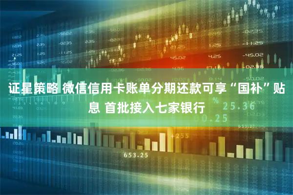 证星策略 微信信用卡账单分期还款可享“国补”贴息 首批接入七家银行
