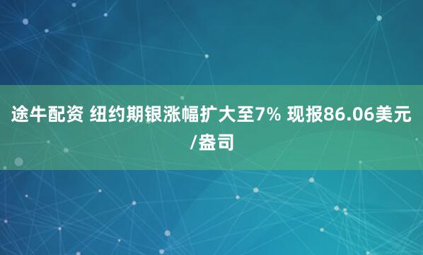 途牛配资 纽约期银涨幅扩大至7% 现报86.06美元/盎司