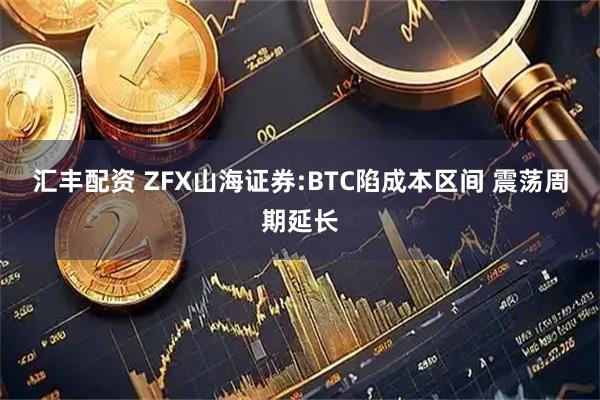 汇丰配资 ZFX山海证券:BTC陷成本区间 震荡周期延长