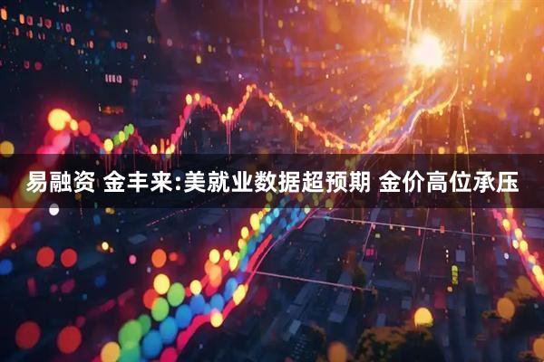 易融资 金丰来:美就业数据超预期 金价高位承压