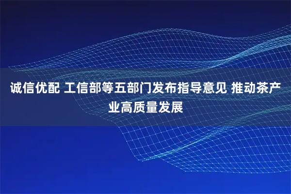 诚信优配 工信部等五部门发布指导意见 推动茶产业高质量发展