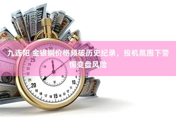 九连阳 金银铜价格频破历史纪录，投机氛围下警惕变盘风险