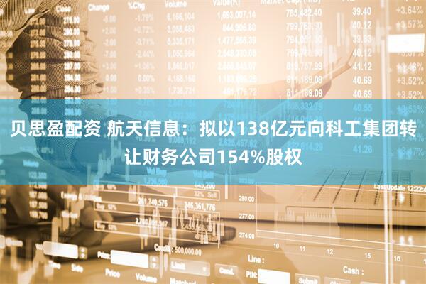 贝思盈配资 航天信息：拟以138亿元向科工集团转让财务公司154%股权