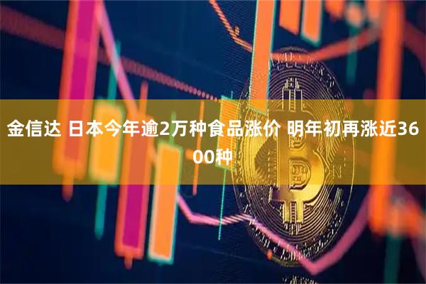 金信达 日本今年逾2万种食品涨价 明年初再涨近3600种