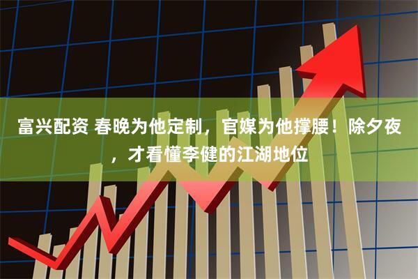富兴配资 春晚为他定制，官媒为他撑腰！除夕夜，才看懂李健的江湖地位