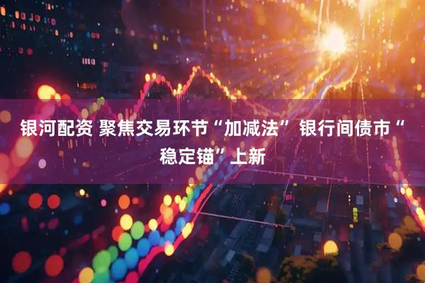 银河配资 聚焦交易环节“加减法” 银行间债市“稳定锚”上新