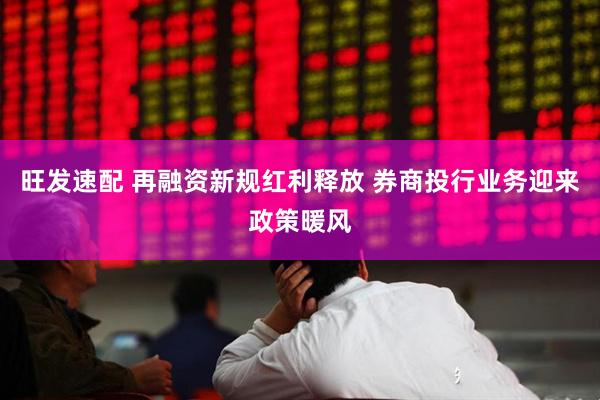旺发速配 再融资新规红利释放 券商投行业务迎来政策暖风