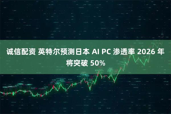 诚信配资 英特尔预测日本 AI PC 渗透率 2026 年将突破 50%