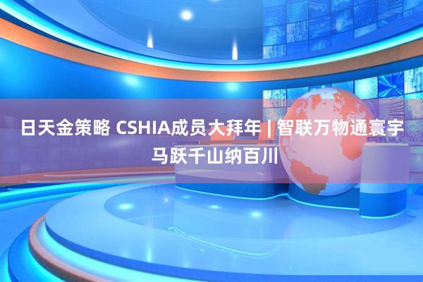 日天金策略 CSHIA成员大拜年 | 智联万物通寰宇 马跃千山纳百川