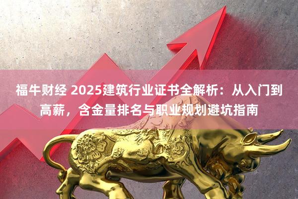 福牛财经 2025建筑行业证书全解析：从入门到高薪，含金量排名与职业规划避坑指南