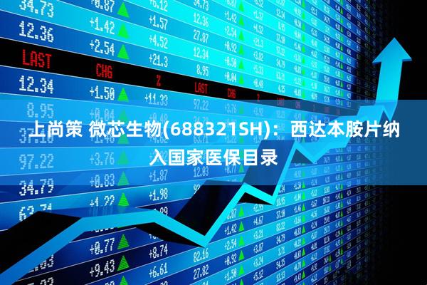 上尚策 微芯生物(688321SH)：西达本胺片纳入国家医保目录