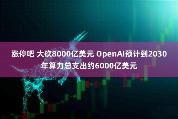 涨停吧 大砍8000亿美元 OpenAI预计到2030年算力总支出约6000亿美元