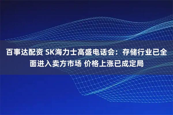 百事达配资 SK海力士高盛电话会：存储行业已全面进入卖方市场 价格上涨已成定局