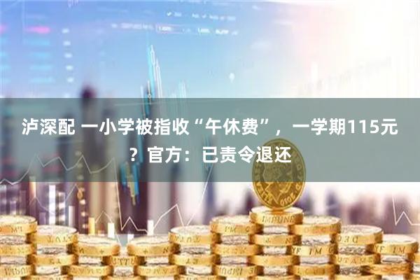 泸深配 一小学被指收“午休费”，一学期115元？官方：已责令退还