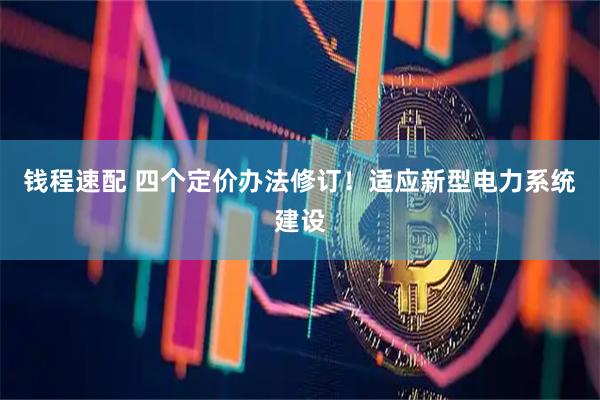 钱程速配 四个定价办法修订！适应新型电力系统建设