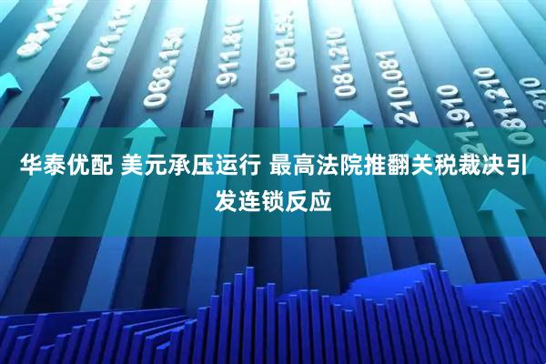 华泰优配 美元承压运行 最高法院推翻关税裁决引发连锁反应