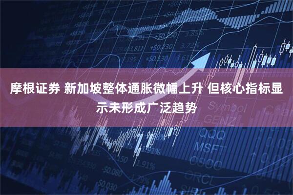 摩根证券 新加坡整体通胀微幅上升 但核心指标显示未形成广泛趋势