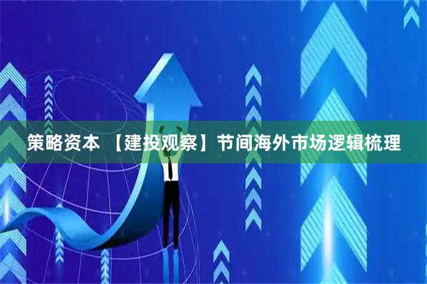 策略资本 【建投观察】节间海外市场逻辑梳理