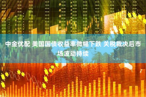 中金优配 美国国债收益率微幅下跌 关税裁决后市场波动持续