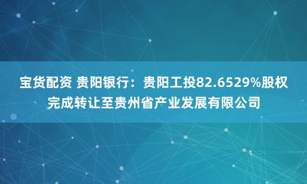 宝货配资 贵阳银行：贵阳工投82.6529%股权完成转让至贵州省产业发展有限公司